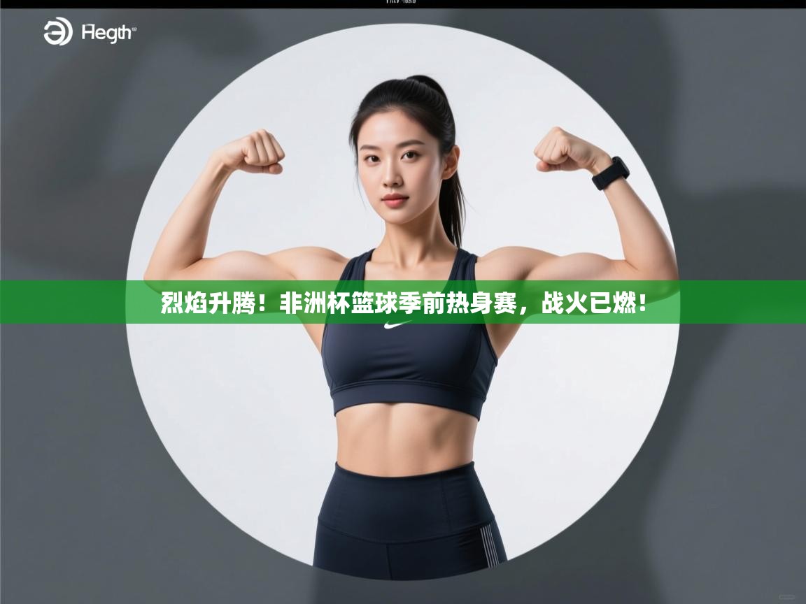 烈焰升腾!非洲杯篮球季前热身赛,战火已燃! 第2张