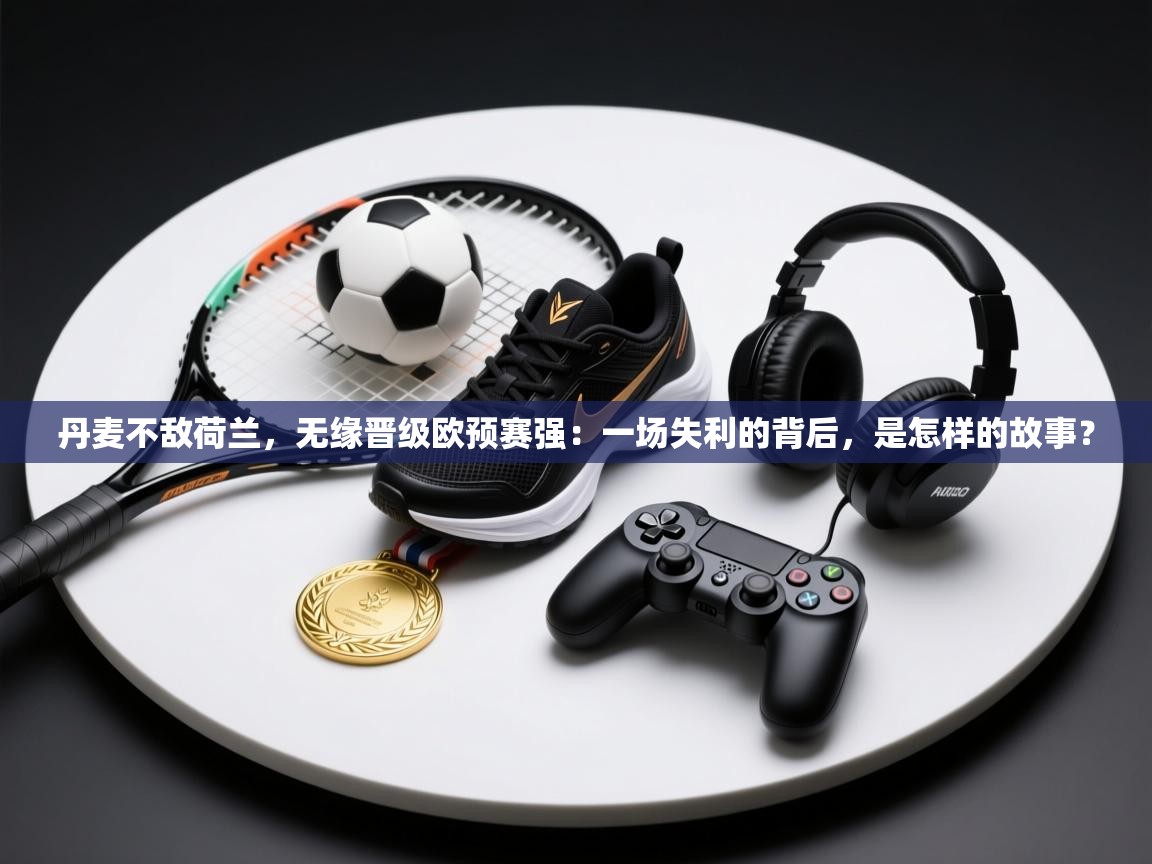 丹麦不敌荷兰,无缘晋级欧预赛强:一场失利的背后,是怎样的故事? 第2张